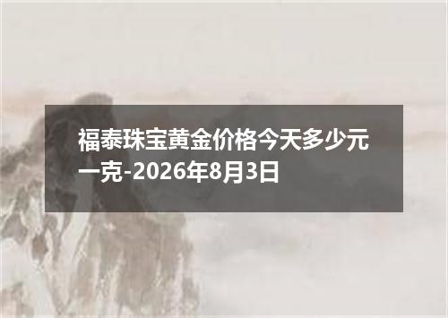 福泰珠宝黄金价格今天多少元一克-2026年8月3日