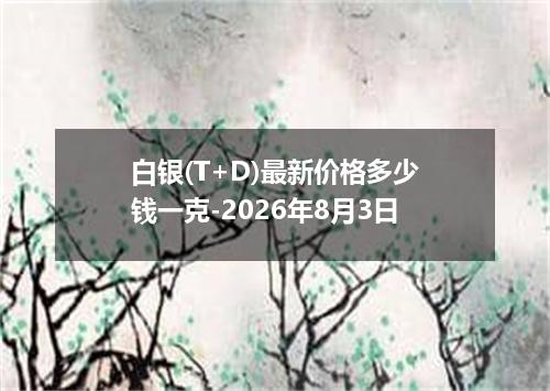 白银(T+D)最新价格多少钱一克-2026年8月3日