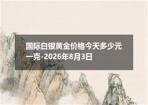 国际白银黄金价格今天多少元一克-2026年8月3日
