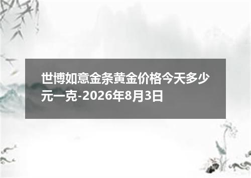 世博如意金条黄金价格今天多少元一克-2026年8月3日