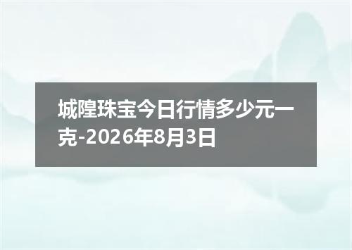 城隍珠宝今日行情多少元一克-2026年8月3日