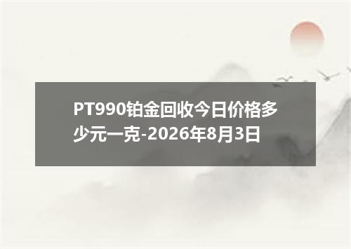 PT990铂金回收今日价格多少元一克-2026年8月3日