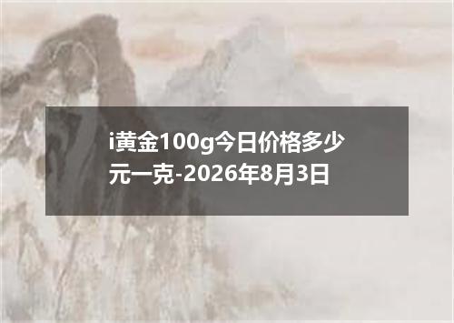 i黄金100g今日价格多少元一克-2026年8月3日