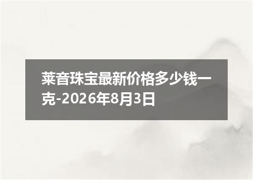 莱音珠宝最新价格多少钱一克-2026年8月3日
