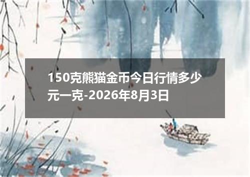 150克熊猫金币今日行情多少元一克-2026年8月3日