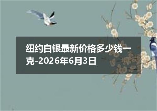 纽约白银最新价格多少钱一克-2026年6月3日