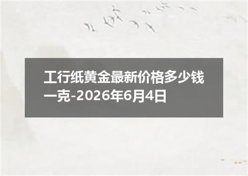 工行纸黄金最新价格多少钱一克-2026年6月4日