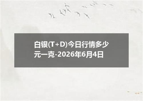 白银(T+D)今日行情多少元一克-2026年6月4日