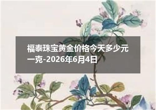 福泰珠宝黄金价格今天多少元一克-2026年6月4日
