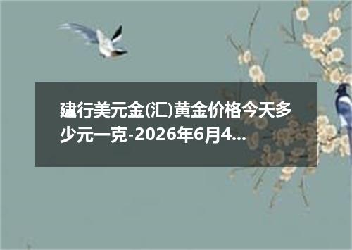 建行美元金(汇)黄金价格今天多少元一克-2026年6月4日