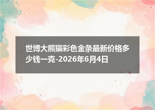 世博大熊猫彩色金条最新价格多少钱一克-2026年6月4日