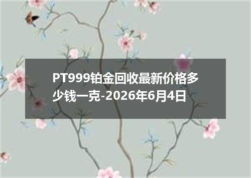 PT999铂金回收最新价格多少钱一克-2026年6月4日