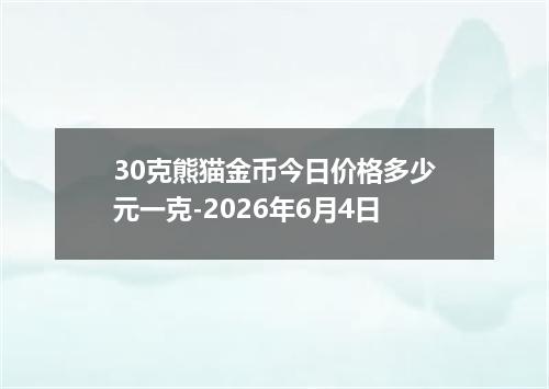 30克熊猫金币今日价格多少元一克-2026年6月4日
