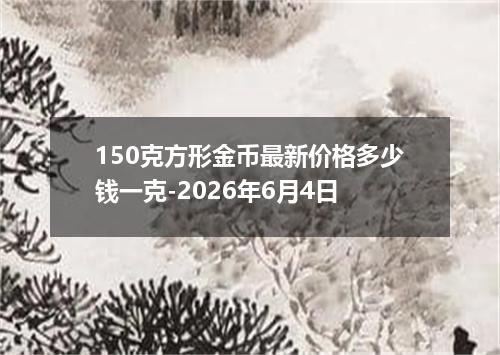 150克方形金币最新价格多少钱一克-2026年6月4日