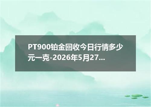 PT900铂金回收今日行情多少元一克-2026年5月27日