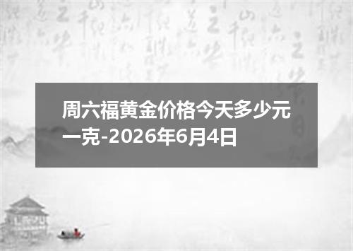 周六福黄金价格今天多少元一克-2026年6月4日