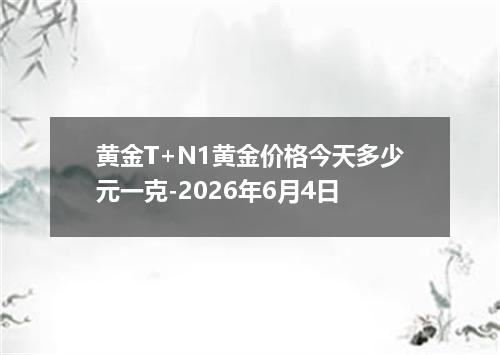 黄金T+N1黄金价格今天多少元一克-2026年6月4日