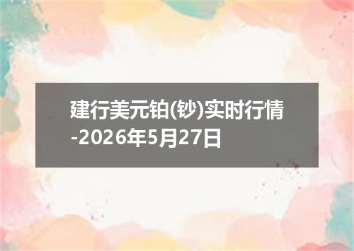 建行美元铂(钞)实时行情-2026年5月27日