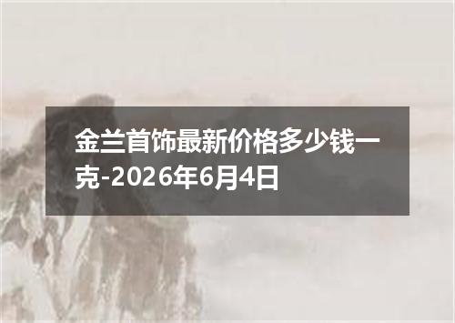 金兰首饰最新价格多少钱一克-2026年6月4日