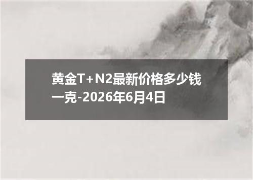 黄金T+N2最新价格多少钱一克-2026年6月4日