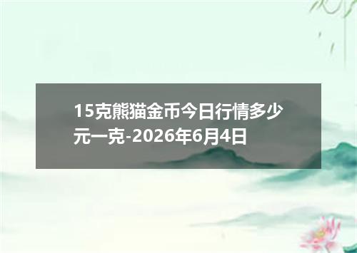 15克熊猫金币今日行情多少元一克-2026年6月4日