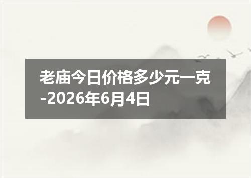 老庙今日价格多少元一克-2026年6月4日