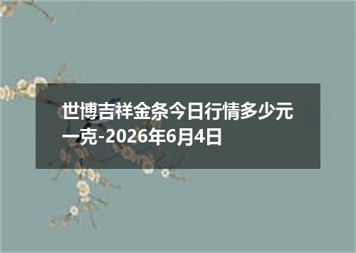 世博吉祥金条今日行情多少元一克-2026年6月4日