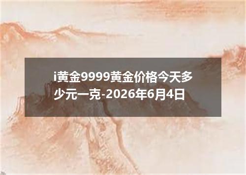 i黄金9999黄金价格今天多少元一克-2026年6月4日