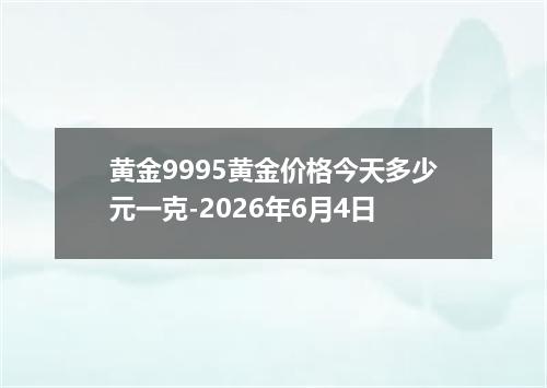 黄金9995黄金价格今天多少元一克-2026年6月4日