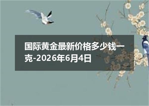 国际黄金最新价格多少钱一克-2026年6月4日